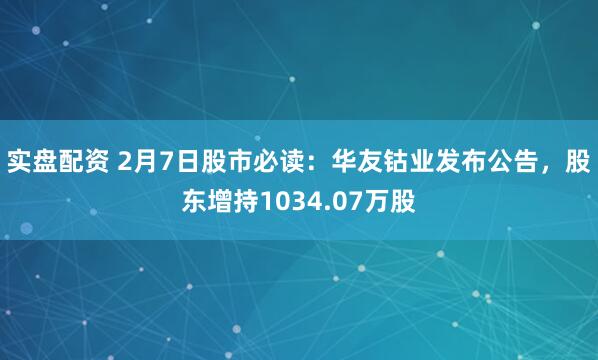 实盘配资 2月7日股市必读：华友钴业发布公告，股东增持1034.07万股