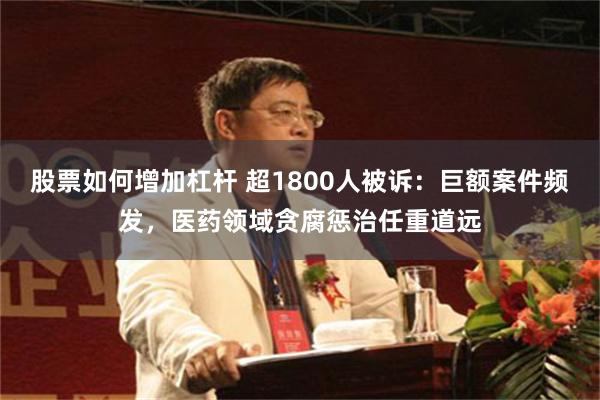 股票如何增加杠杆 超1800人被诉：巨额案件频发，医药领域贪腐惩治任重道远