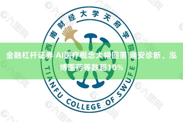 金融杠杆证券 AI医疗概念大幅回落 迪安诊断、泓博医药等跌超10%