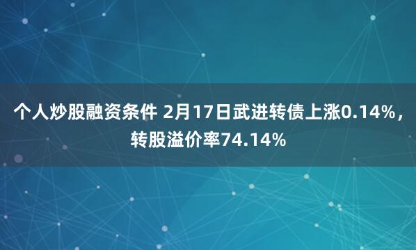 个人炒股融资条件 2月17日武进转债上涨0.14%，转股溢价率74.14%