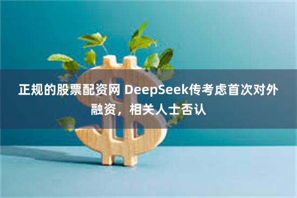 正规的股票配资网 DeepSeek传考虑首次对外融资，相关人士否认