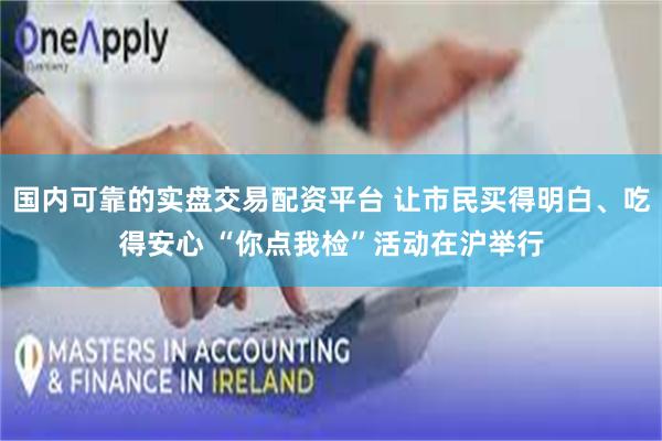 国内可靠的实盘交易配资平台 让市民买得明白、吃得安心 “你点我检”活动在沪举行