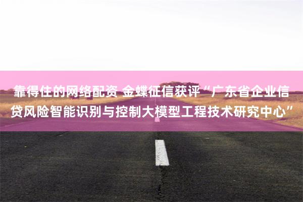 靠得住的网络配资 金蝶征信获评“广东省企业信贷风险智能识别与控制大模型工程技术研究中心”