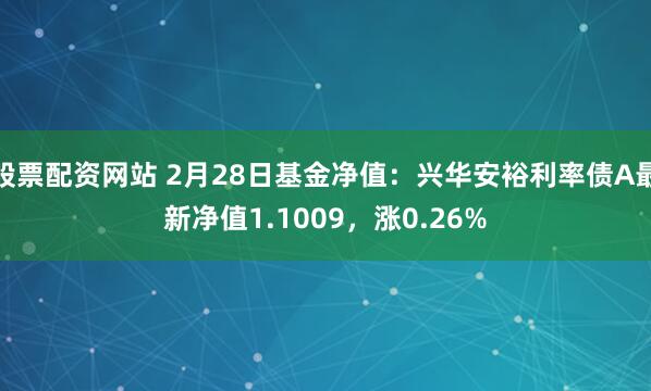 股票配资网站 2月28日基金净值：兴华安裕利率债A最新净值1.1009，涨0.26%