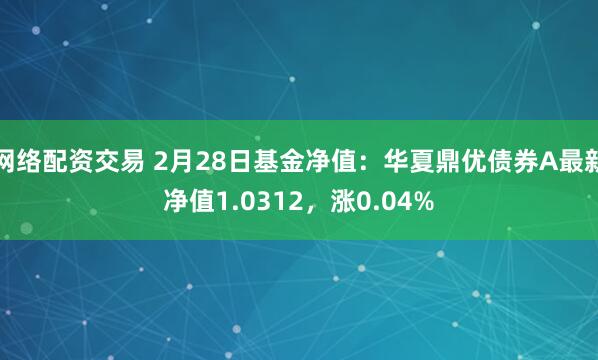 网络配资交易 2月28日基金净值：华夏鼎优债券A最新净值1.0312，涨0.04%