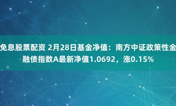 免息股票配资 2月28日基金净值：南方中证政策性金融债指数A最新净值1.0692，涨0.15%