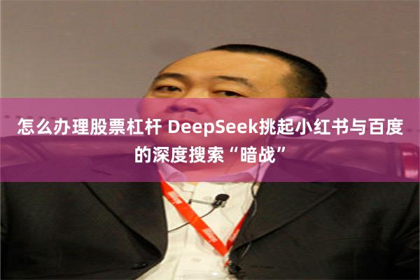 怎么办理股票杠杆 DeepSeek挑起小红书与百度的深度搜索“暗战”