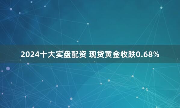 2024十大实盘配资 现货黄金收跌0.68%