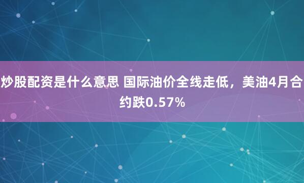 炒股配资是什么意思 国际油价全线走低，美油4月合约跌0.57%