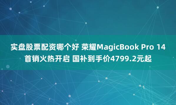 实盘股票配资哪个好 荣耀MagicBook Pro 14首销火热开启 国补到手价4799.2元起