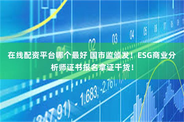 在线配资平台哪个最好 国市监颁发！ESG商业分析师证书报名拿证干货！