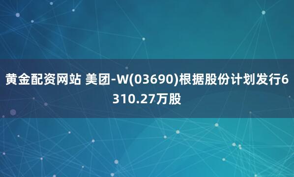 黄金配资网站 美团-W(03690)根据股份计划发行6310.27万股