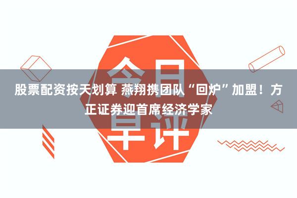 股票配资按天划算 燕翔携团队“回炉”加盟！方正证券迎首席经济学家