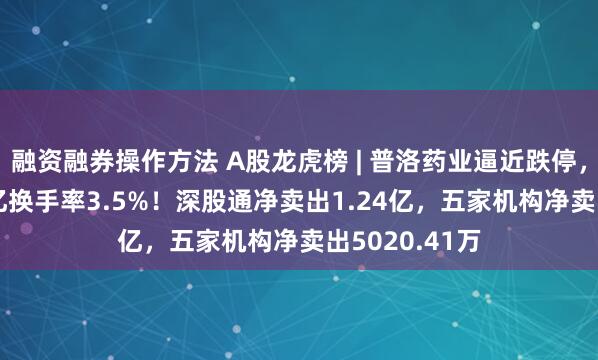 融资融券操作方法 A股龙虎榜 | 普洛药业逼近跌停，成交额6.41亿换手率3.5%！深股通净卖出1.24亿，五家机构净卖出5020.41万