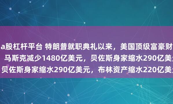 a股杠杆平台 特朗普就职典礼以来，美国顶级富豪财富蒸发1.39万亿美元！马斯克减少1480亿美元，贝佐斯身家缩水290亿美元，布林资产缩水220亿美元