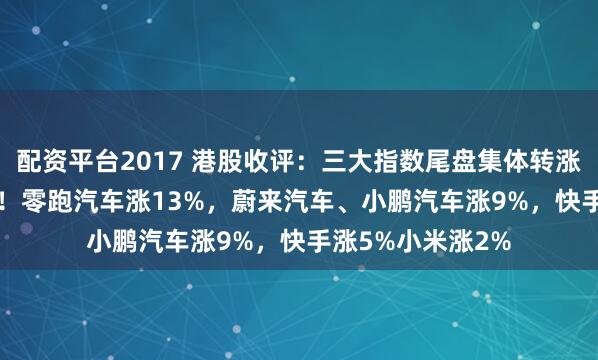 配资平台2017 港股收评：三大指数尾盘集体转涨，科指涨1.39%！零跑汽车涨13%，蔚来汽车、小鹏汽车涨9%，快手涨5%小米涨2%