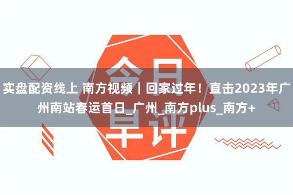 实盘配资线上 南方视频｜回家过年！直击2023年广州南站春运首日_广州_南方plus_南方+