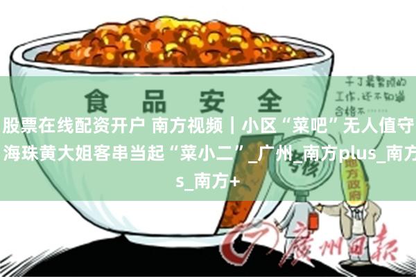 股票在线配资开户 南方视频｜小区“菜吧”无人值守，海珠黄大姐客串当起“菜小二”_广州_南方plus_南方+