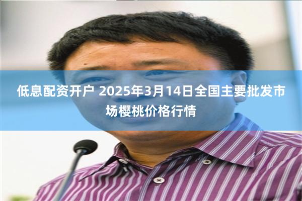 低息配资开户 2025年3月14日全国主要批发市场樱桃价格行情