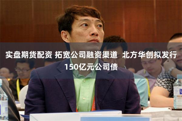 实盘期货配资 拓宽公司融资渠道  北方华创拟发行150亿元公司债