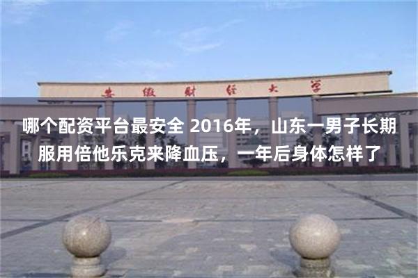 哪个配资平台最安全 2016年，山东一男子长期服用倍他乐克来降血压，一年后身体怎样了