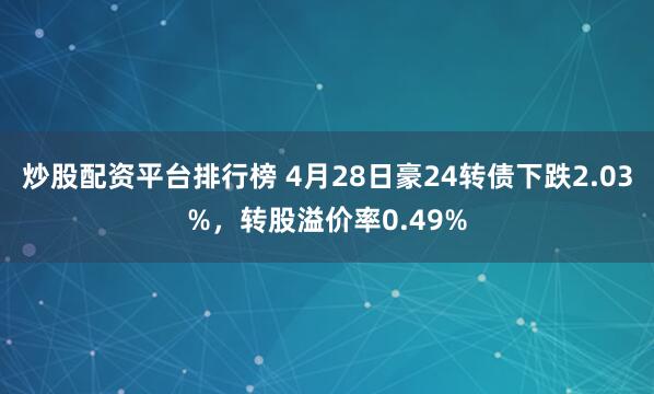 炒股配资平台排行榜 4月28日豪24转债下跌2.03%，转股溢价率0.49%