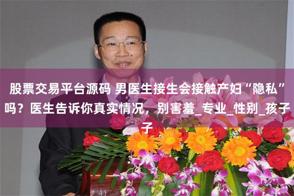 股票交易平台源码 男医生接生会接触产妇“隐私”吗？医生告诉你真实情况，别害羞_专业_性别_孩子